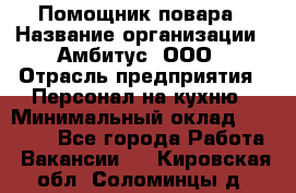 Помощник повара › Название организации ­ Амбитус, ООО › Отрасль предприятия ­ Персонал на кухню › Минимальный оклад ­ 15 000 - Все города Работа » Вакансии   . Кировская обл.,Соломинцы д.